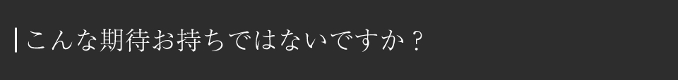 こんな期待お持ちではないですか？