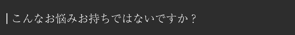 こんなお悩みお持ちではないですか？