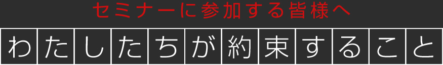 セミナーに参加する皆様へ　わたしたちが約束すること