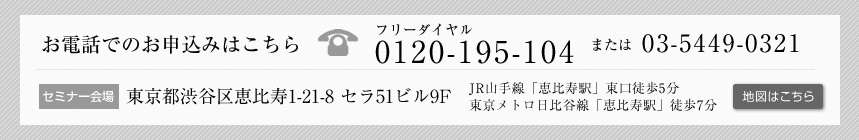 お電話でのお申込みはこちら 03-5449-0321／セミナー会場 東京都渋谷区恵比寿1-21-8 セラ51ビル3F JR山手線「恵比寿駅」東口徒歩5分／東京メトロ日比谷線「恵比寿駅」徒歩7分
