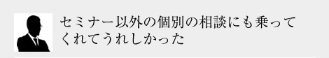 セミナー以外の個別の相談にも乗ってくれてうれしかった