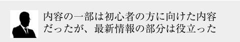 内容の一部は初心者に向けた内容だったが、最新情報の部分は役に立った